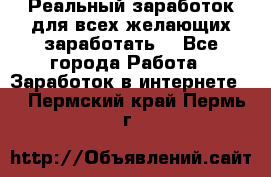 Реальный заработок для всех желающих заработать. - Все города Работа » Заработок в интернете   . Пермский край,Пермь г.